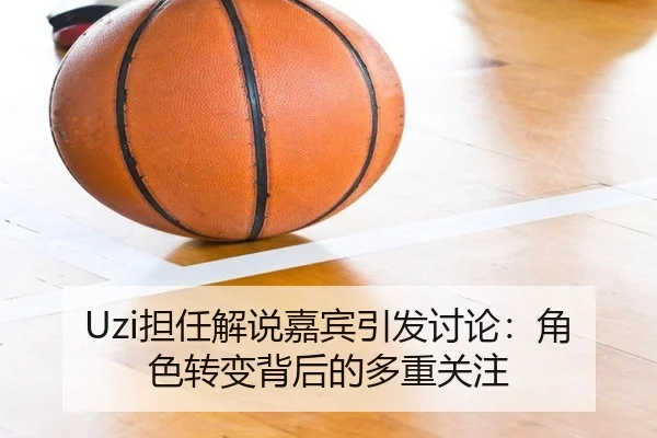 Uzi担任解说嘉宾引发讨论：角色转变背后的多重关注